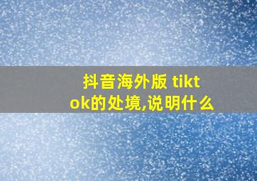 抖音海外版 tiktok的处境,说明什么